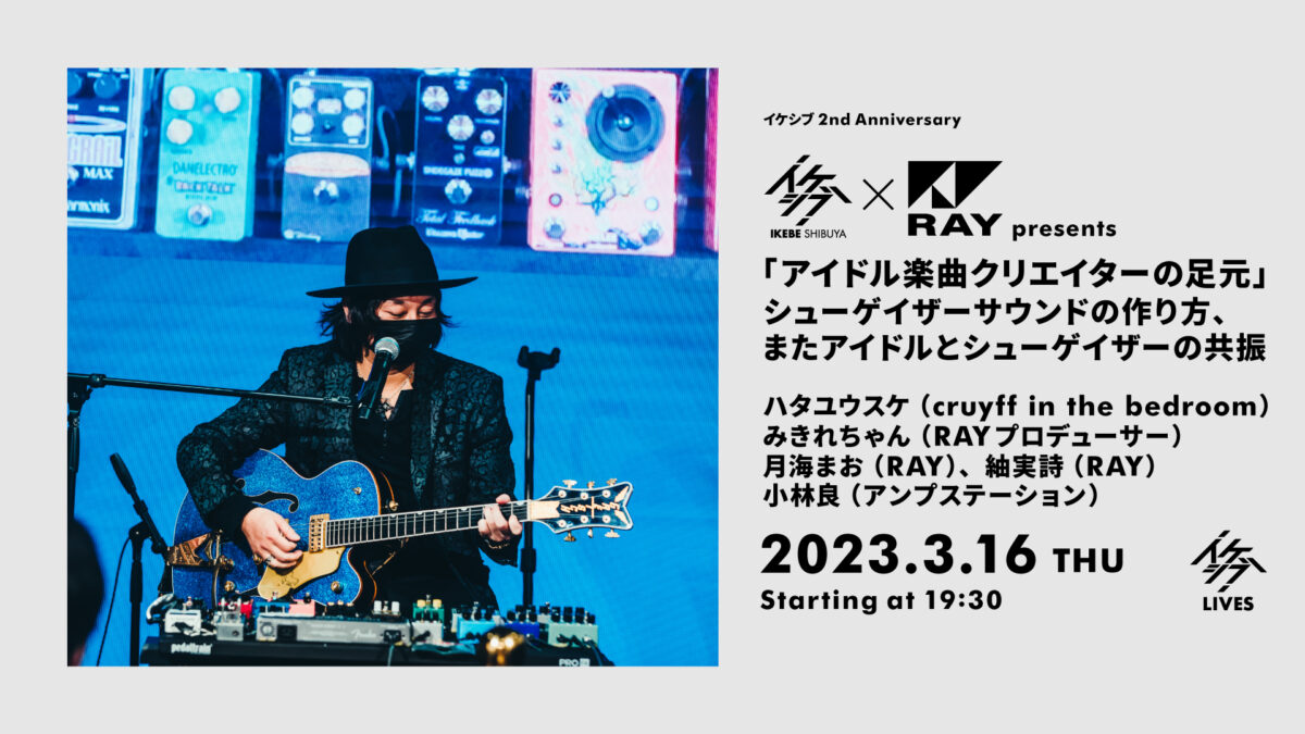 イケシブ×RAY presents 「アイドル楽曲クリエイターの足元」シューゲイザーサウンドの作り方、またアイドルとシューゲイザーの共振