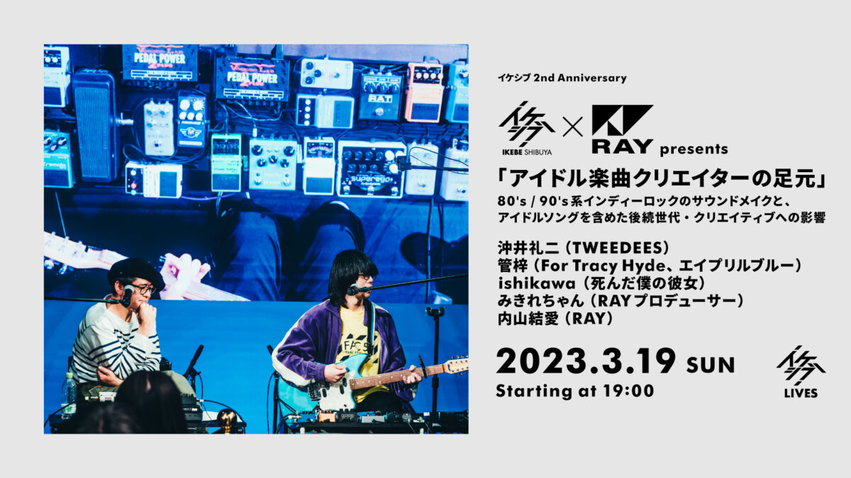 イケシブ×RAY presents 「アイドル楽曲クリエイターの足元」80’s/90’s系インディーロックのサウンドメイクと、アイドルソングを含めた後続世代・クリエイティブへの影響